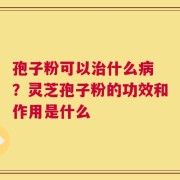 孢子粉可以治什么病 ？灵芝孢子粉的功效和作用是什么