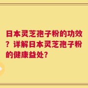 日本灵芝孢子粉的功效？详解日本灵芝孢子粉的健康益处？