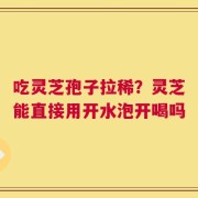 吃灵芝孢子拉稀？灵芝能直接用开水泡开喝吗
