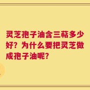 灵芝孢子油含三萜多少好？为什么要把灵芝做成孢子油呢？