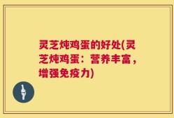 灵芝炖鸡蛋的好处(灵芝炖鸡蛋：营养丰富，增强免疫力)