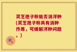 灵芝孢子粉能否消浮肿(灵芝孢子粉具有消肿作用，可缓解浮肿问题。)