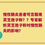 慢性肠炎患者可否服用灵芝孢子粉？？专家解析灵芝孢子粉对慢性肠炎的影响？