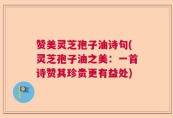 赞美灵芝孢子油诗句(灵芝孢子油之美：一首诗赞其珍贵更有益处)