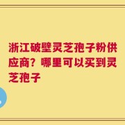 浙江破壁灵芝孢子粉供应商？哪里可以买到灵芝孢子