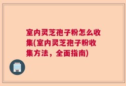 室内灵芝孢子粉怎么收集(室内灵芝孢子粉收集方法，全面指南)