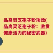 品高灵芝孢子粉功效(品高灵芝孢子粉：激发健康活力的秘密武器)