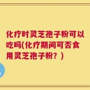 化疗时灵芝孢子粉可以吃吗(化疗期间可否食用灵芝孢子粉？)