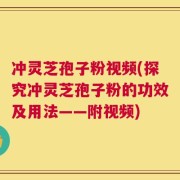冲灵芝孢子粉视频(探究冲灵芝孢子粉的功效及用法——附视频)