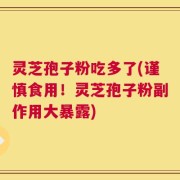 灵芝孢子粉吃多了(谨慎食用！灵芝孢子粉副作用大暴露)