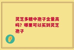 灵芝多糖中孢子含量高吗？哪里可以买到灵芝孢子