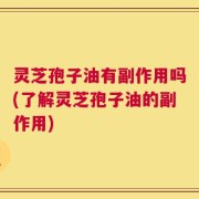灵芝孢子油有副作用吗(了解灵芝孢子油的副作用)