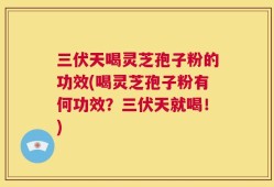 三伏天喝灵芝孢子粉的功效(喝灵芝孢子粉有何功效？三伏天就喝！)