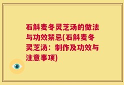 石斛麦冬灵芝汤的做法与功效禁忌(石斛麦冬灵芝汤：制作及功效与注意事项)