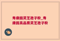 寿康园灵芝孢子粉_寿康园高品质灵芝孢子粉