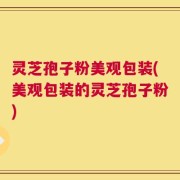 灵芝孢子粉美观包装(美观包装的灵芝孢子粉)