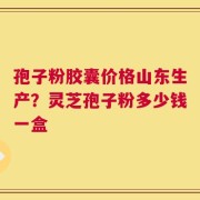 孢子粉胶囊价格山东生产？灵芝孢子粉多少钱一盒