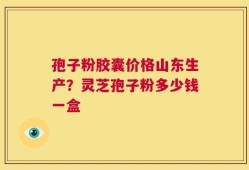 孢子粉胶囊价格山东生产？灵芝孢子粉多少钱一盒
