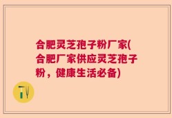 合肥灵芝孢子粉厂家(合肥厂家供应灵芝孢子粉，健康生活必备)