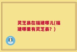 灵芝县在福建哪儿(福建哪里有灵芝县？)