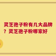 灵芝孢子粉有几大品牌？灵芝孢子粉哪家好