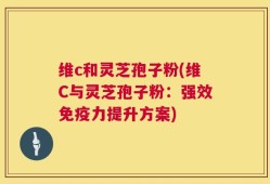 维c和灵芝孢子粉(维C与灵芝孢子粉：强效免疫力提升方案)