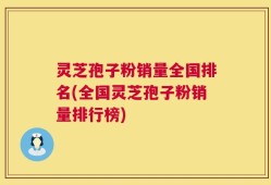 灵芝孢子粉销量全国排名(全国灵芝孢子粉销量排行榜)