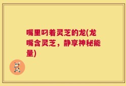 嘴里叼着灵芝的龙(龙嘴含灵芝，静享神秘能量)