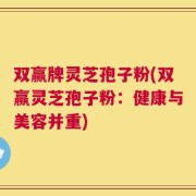 双赢牌灵芝孢子粉(双赢灵芝孢子粉：健康与美容并重)