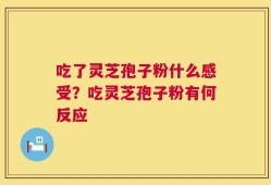 吃了灵芝孢子粉什么感受？吃灵芝孢子粉有何反应