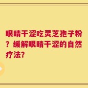 眼睛干涩吃灵芝孢子粉？缓解眼睛干涩的自然疗法？