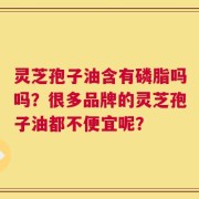 灵芝孢子油含有磷脂吗吗？很多品牌的灵芝孢子油都不便宜呢？