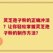 灵芝孢子粉的正确冲法？让你轻松掌握灵芝孢子粉的制作方法？
