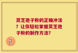 灵芝孢子粉的正确冲法？让你轻松掌握灵芝孢子粉的制作方法？