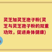 灵芝加灵芝孢子粉(灵芝与灵芝孢子粉的双重功效，促进身体健康)