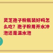 灵芝孢子粉瓶装好吗怎么吃？孢子粉用开水冲泡还是温水泡