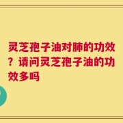 灵芝孢子油对肺的功效？请问灵芝孢子油的功效多吗