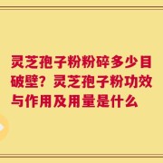灵芝孢子粉粉碎多少目破壁？灵芝孢子粉功效与作用及用量是什么
