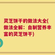 灵芝饼干的做法大全(做法全解：自制营养丰富的灵芝饼干)