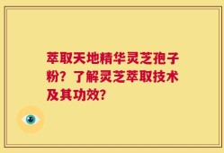萃取天地精华灵芝孢子粉？了解灵芝萃取技术及其功效？