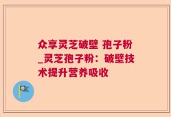 众享灵芝破壁 孢子粉_灵芝孢子粉：破壁技术提升营养吸收