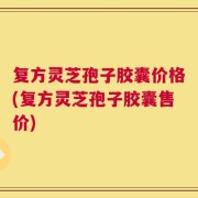 复方灵芝孢子胶囊价格(复方灵芝孢子胶囊售价)