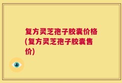 复方灵芝孢子胶囊价格(复方灵芝孢子胶囊售价)