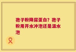 孢子粉降尿蛋白？孢子粉用开水冲泡还是温水泡