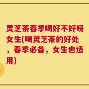 灵芝茶春季喝好不好呀女生(喝灵芝茶的好处，春季必备，女生也适用)