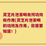 灵芝片泡茶喝有何功效和作用(灵芝片泡茶喝的功效及作用，你需要知道！)