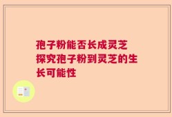 孢子粉能否长成灵芝 探究孢子粉到灵芝的生长可能性