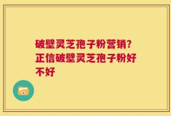 破壁灵芝孢子粉营销？正信破壁灵芝孢子粉好不好