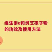 维生素e和灵芝孢子粉的功效及使用方法