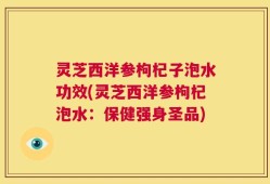 灵芝西洋参枸杞子泡水功效(灵芝西洋参枸杞泡水：保健强身圣品)